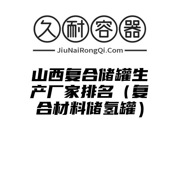 山西复合储罐生产厂家排名（复合材料储氢罐）