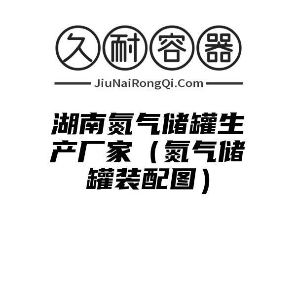 湖南氮气储罐生产厂家（氮气储罐装配图）