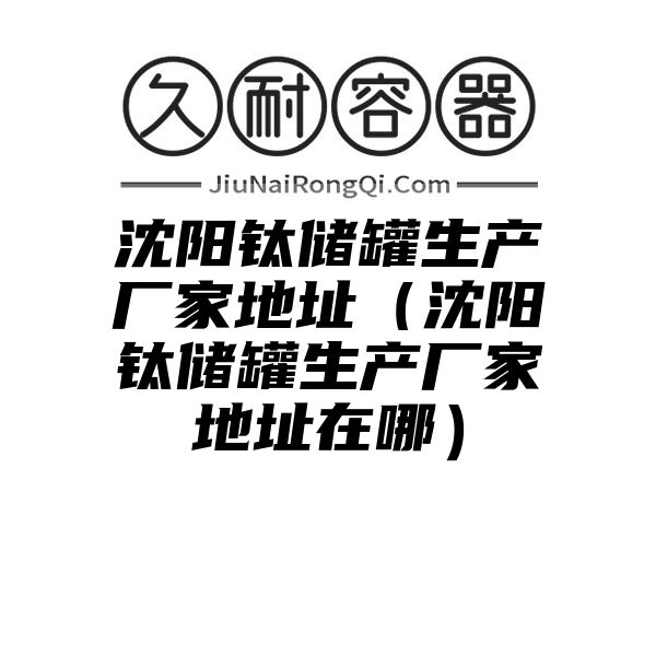 沈阳钛储罐生产厂家地址（沈阳钛储罐生产厂家地址在哪）