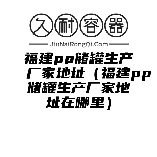 福建pp储罐生产厂家地址（福建pp储罐生产厂家地址在哪里）