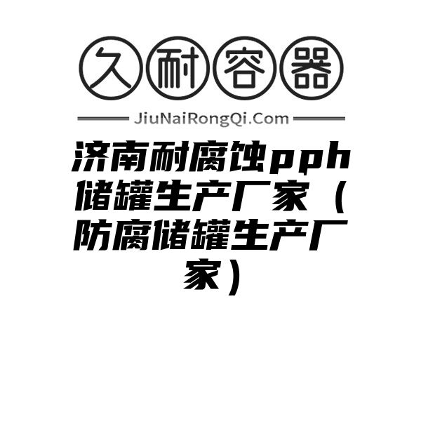 济南耐腐蚀pph储罐生产厂家（防腐储罐生产厂家）