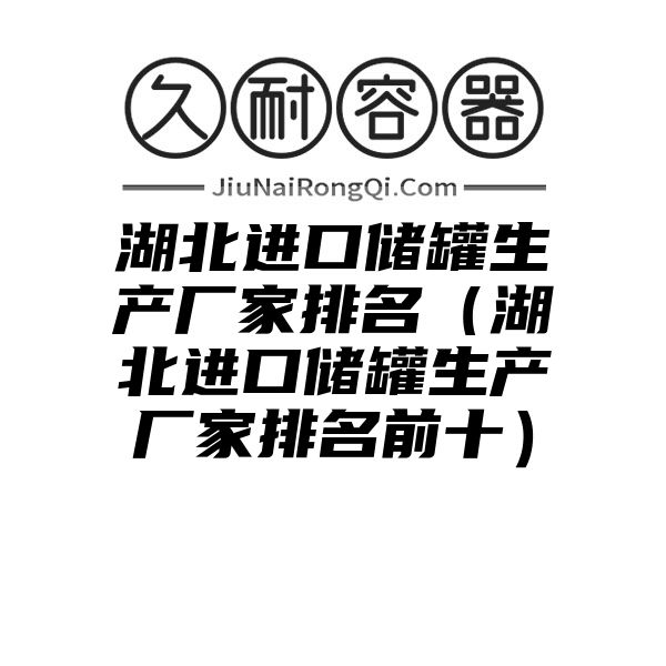 湖北进口储罐生产厂家排名（湖北进口储罐生产厂家排名前十）