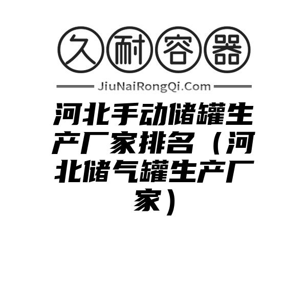 河北手动储罐生产厂家排名（河北储气罐生产厂家）