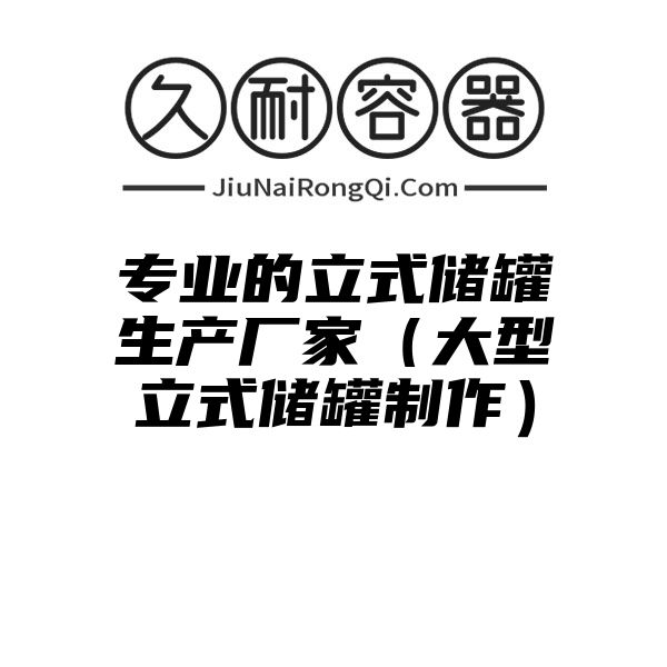 专业的立式储罐生产厂家（大型立式储罐制作）