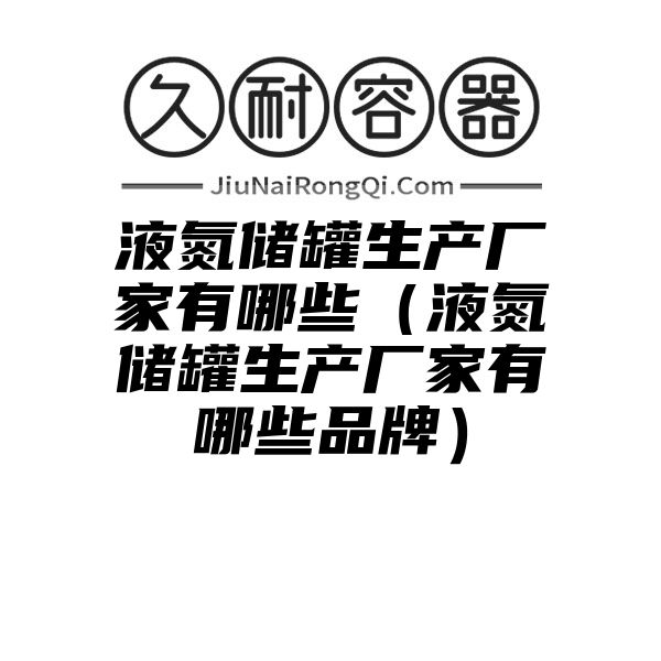 液氮储罐生产厂家有哪些（液氮储罐生产厂家有哪些品牌）