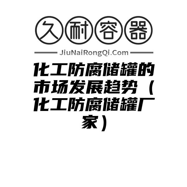 化工防腐储罐的市场发展趋势（化工防腐储罐厂家）