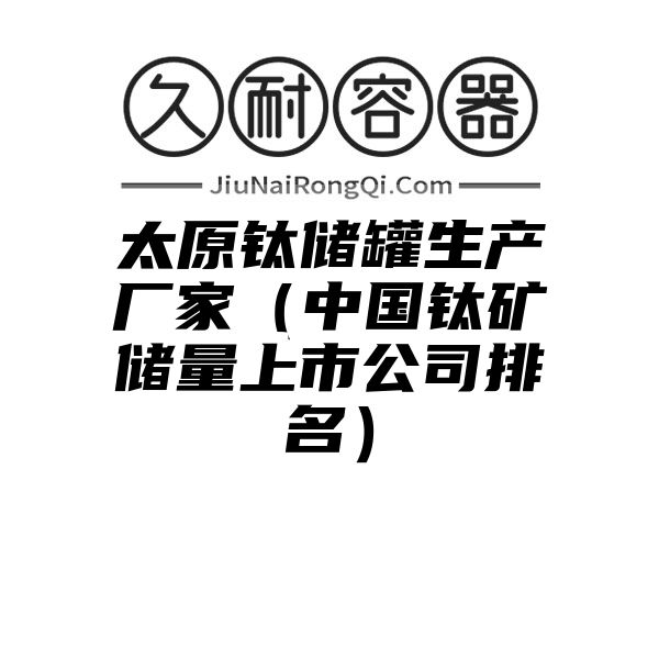 太原钛储罐生产厂家（中国钛矿储量上市公司排名）