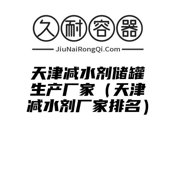 天津减水剂储罐生产厂家（天津减水剂厂家排名）