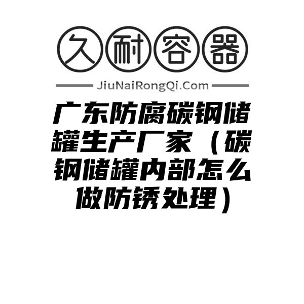 广东防腐碳钢储罐生产厂家（碳钢储罐内部怎么做防锈处理）