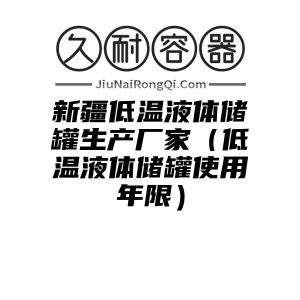 新疆低温液体储罐生产厂家（低温液体储罐使用年限）