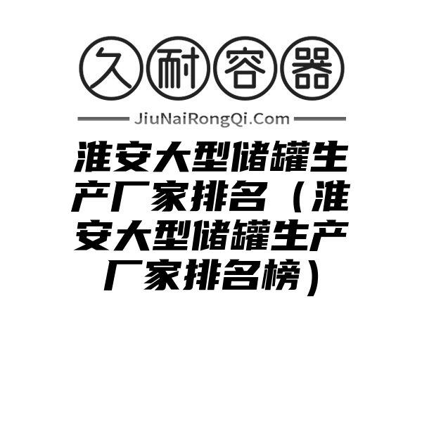 淮安大型储罐生产厂家排名（淮安大型储罐生产厂家排名榜）