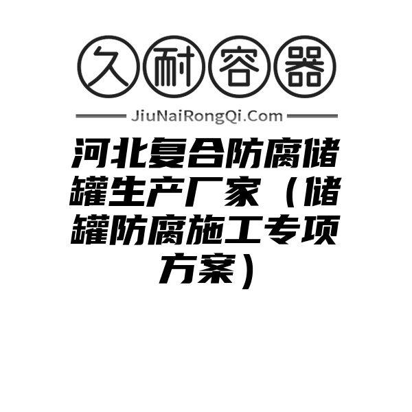 河北复合防腐储罐生产厂家（储罐防腐施工专项方案）