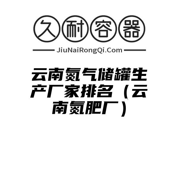 云南氮气储罐生产厂家排名（云南氮肥厂）