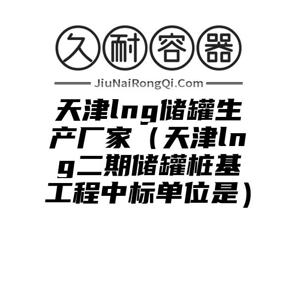 天津lng储罐生产厂家（天津lng二期储罐桩基工程中标单位是）