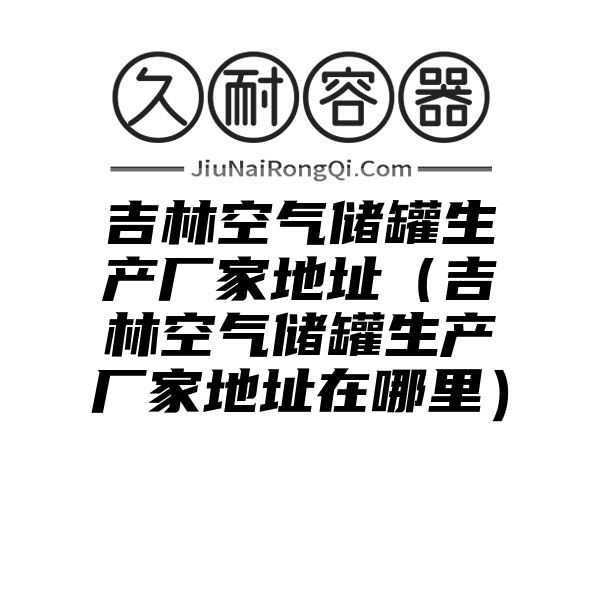 吉林空气储罐生产厂家地址（吉林空气储罐生产厂家地址在哪里）