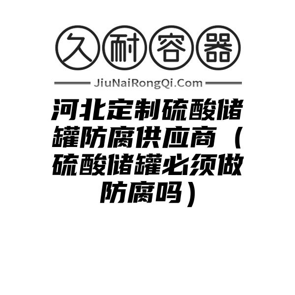 河北定制硫酸储罐防腐供应商（硫酸储罐必须做防腐吗）