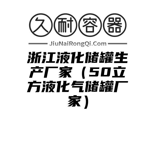 浙江液化储罐生产厂家（50立方液化气储罐厂家）