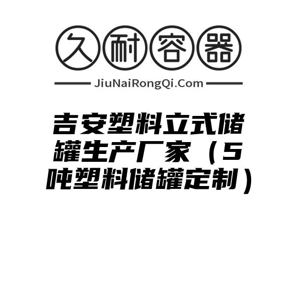 吉安塑料立式储罐生产厂家（5吨塑料储罐定制）