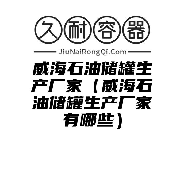 威海石油储罐生产厂家（威海石油储罐生产厂家有哪些）