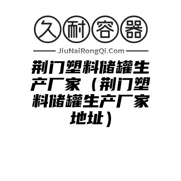 荆门塑料储罐生产厂家（荆门塑料储罐生产厂家地址）