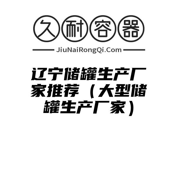 辽宁储罐生产厂家推荐（大型储罐生产厂家）