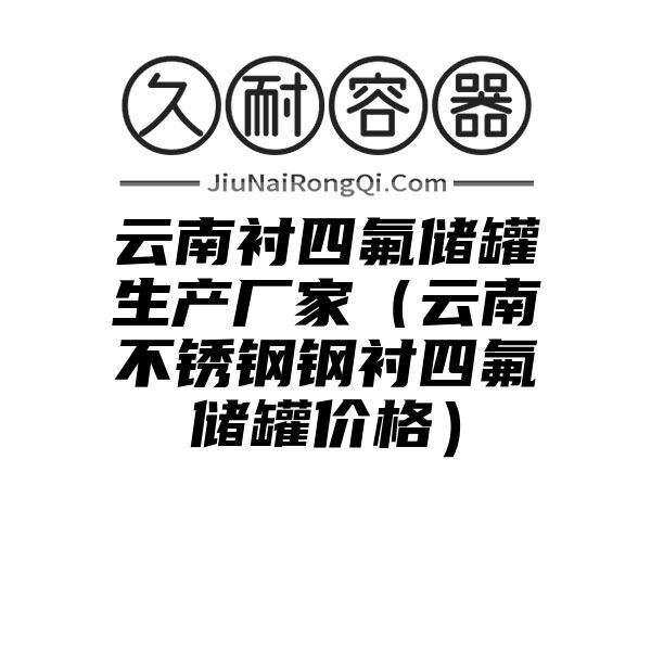 云南衬四氟储罐生产厂家（云南不锈钢钢衬四氟储罐价格）