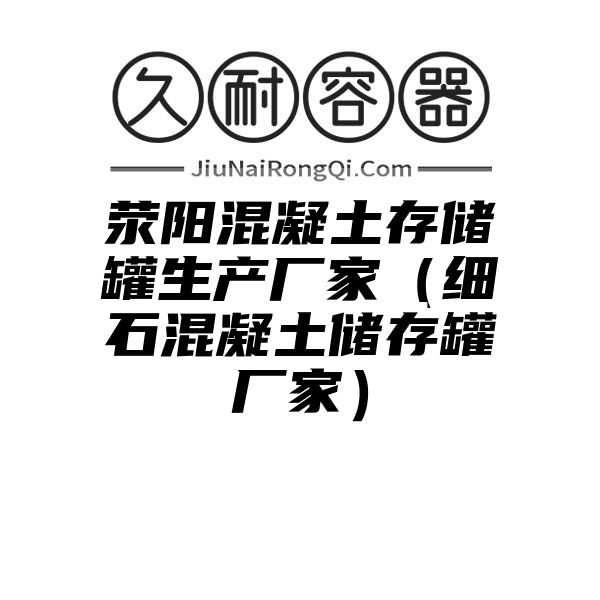 荥阳混凝土存储罐生产厂家（细石混凝土储存罐厂家）