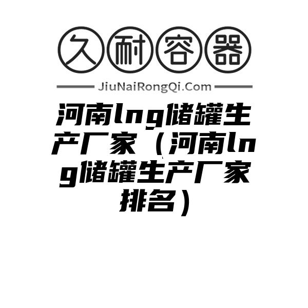 河南lng储罐生产厂家（河南lng储罐生产厂家排名）