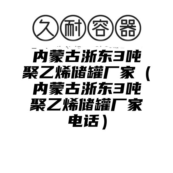 内蒙古浙东3吨聚乙烯储罐厂家（内蒙古浙东3吨聚乙烯储罐厂家电话）