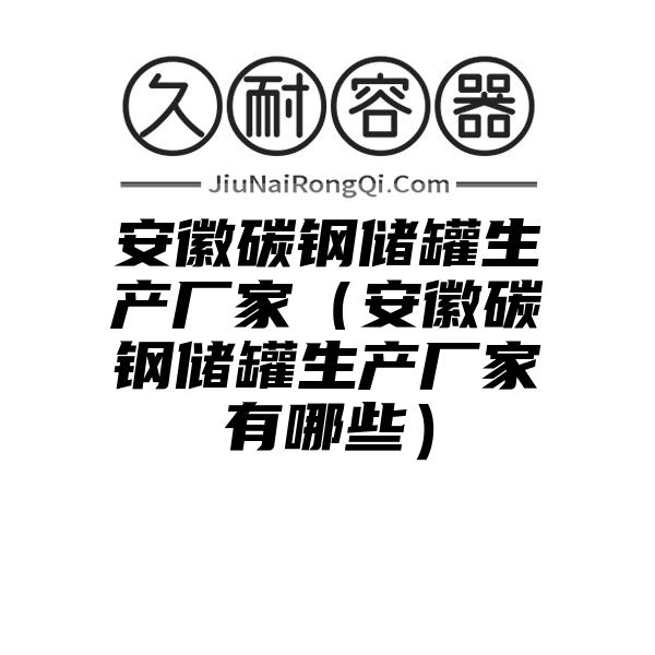 安徽碳钢储罐生产厂家（安徽碳钢储罐生产厂家有哪些）