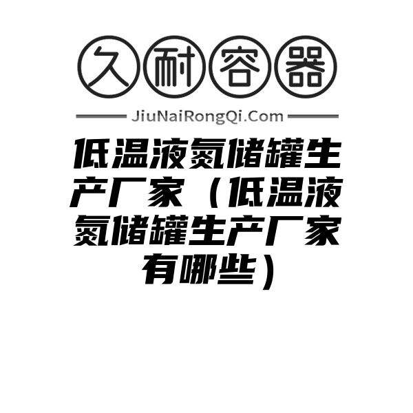 低温液氮储罐生产厂家（低温液氮储罐生产厂家有哪些）