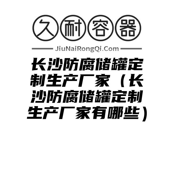 长沙防腐储罐定制生产厂家（长沙防腐储罐定制生产厂家有哪些）