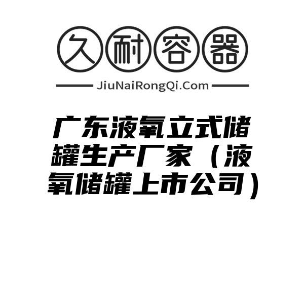 广东液氧立式储罐生产厂家（液氧储罐上市公司）