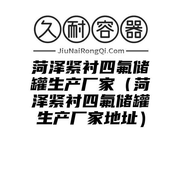 菏泽紧衬四氟储罐生产厂家（菏泽紧衬四氟储罐生产厂家地址）