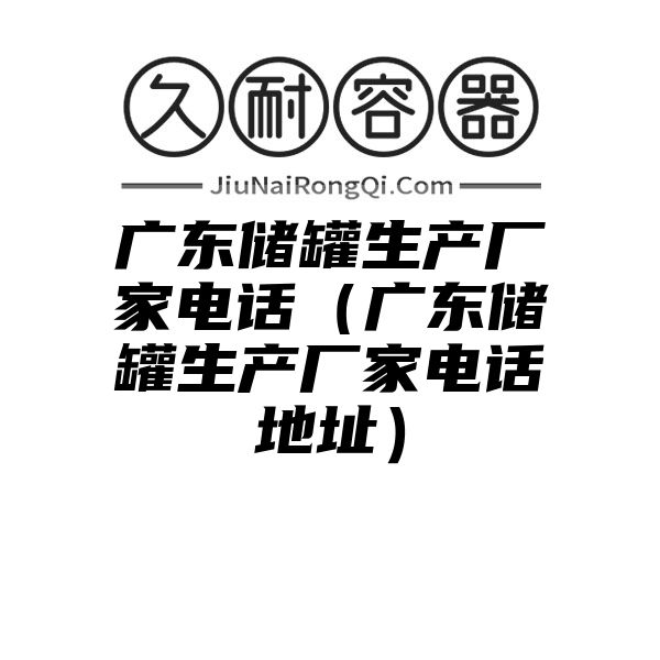 广东储罐生产厂家电话（广东储罐生产厂家电话地址）