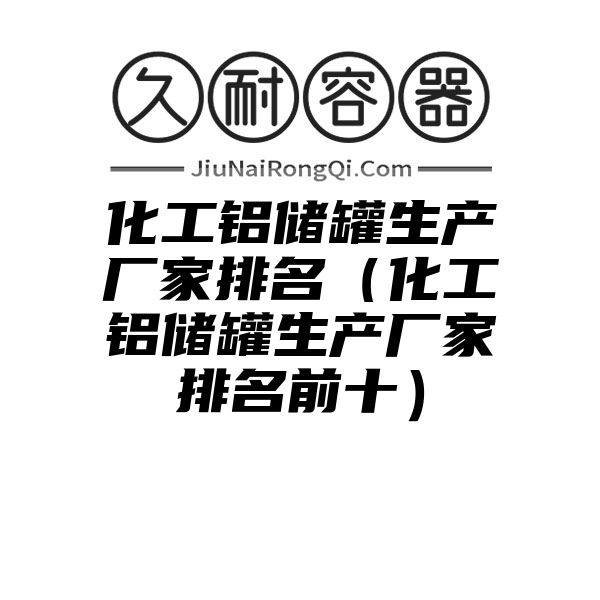 化工铝储罐生产厂家排名（化工铝储罐生产厂家排名前十）