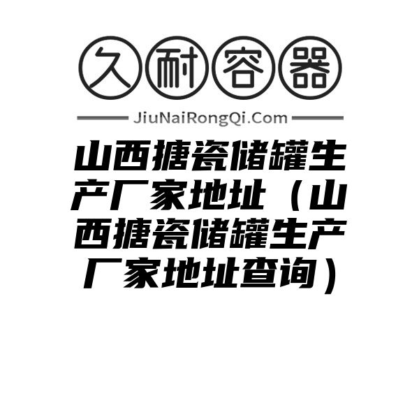 山西搪瓷储罐生产厂家地址（山西搪瓷储罐生产厂家地址查询）