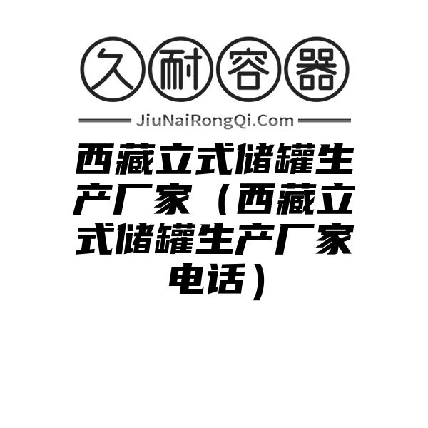 西藏立式储罐生产厂家（西藏立式储罐生产厂家电话）