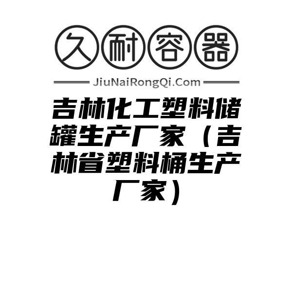 吉林化工塑料储罐生产厂家（吉林省塑料桶生产厂家）