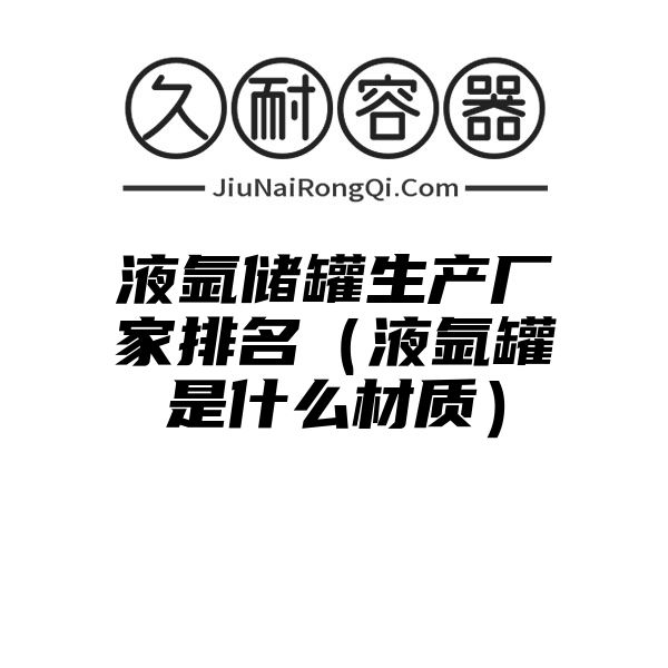 液氩储罐生产厂家排名（液氩罐是什么材质）