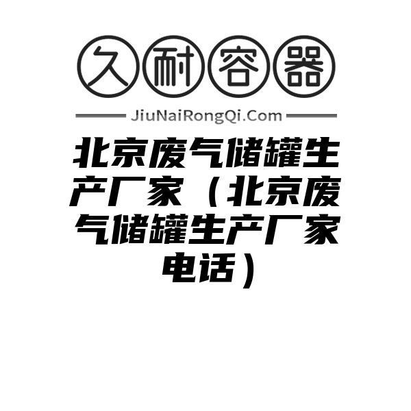 北京废气储罐生产厂家（北京废气储罐生产厂家电话）