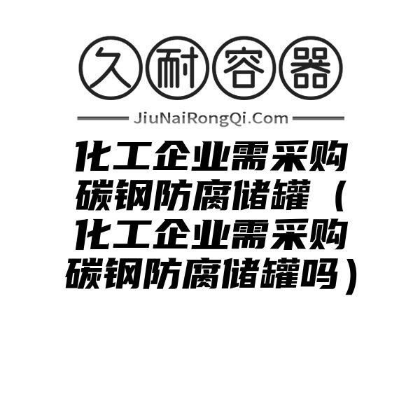 化工企业需采购碳钢防腐储罐（化工企业需采购碳钢防腐储罐吗）