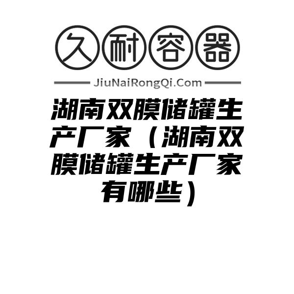 湖南双膜储罐生产厂家（湖南双膜储罐生产厂家有哪些）