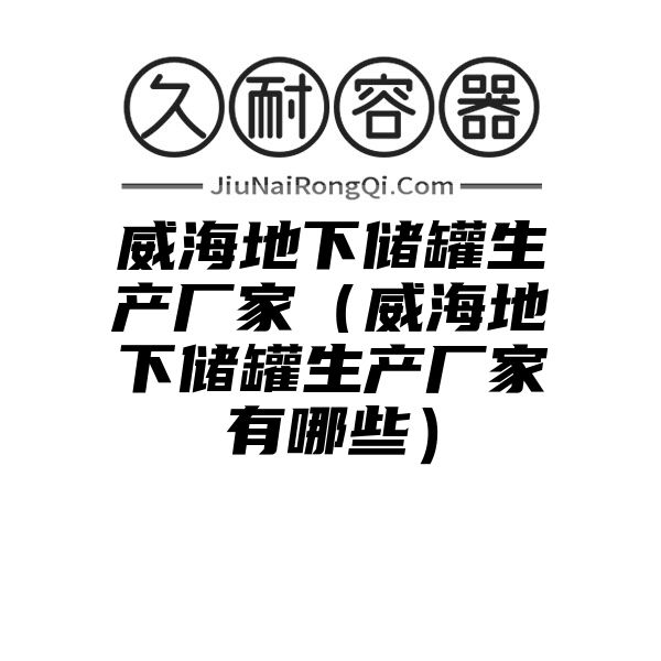 威海地下储罐生产厂家（威海地下储罐生产厂家有哪些）