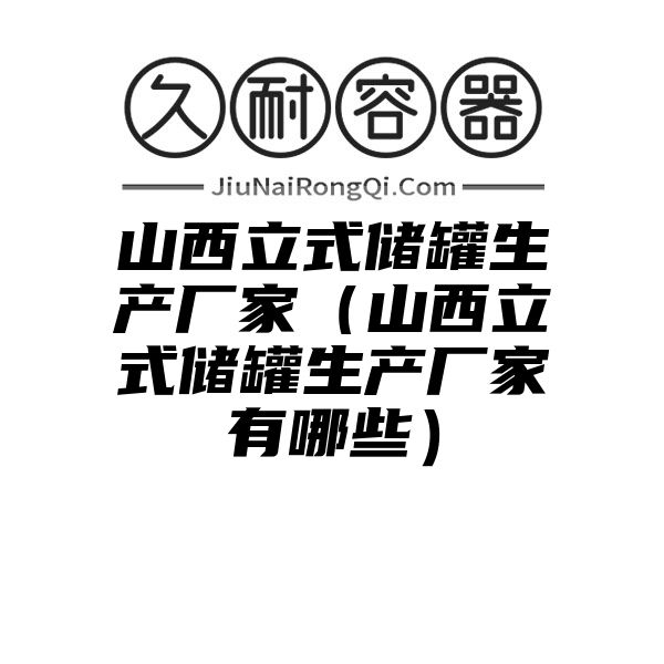 山西立式储罐生产厂家（山西立式储罐生产厂家有哪些）