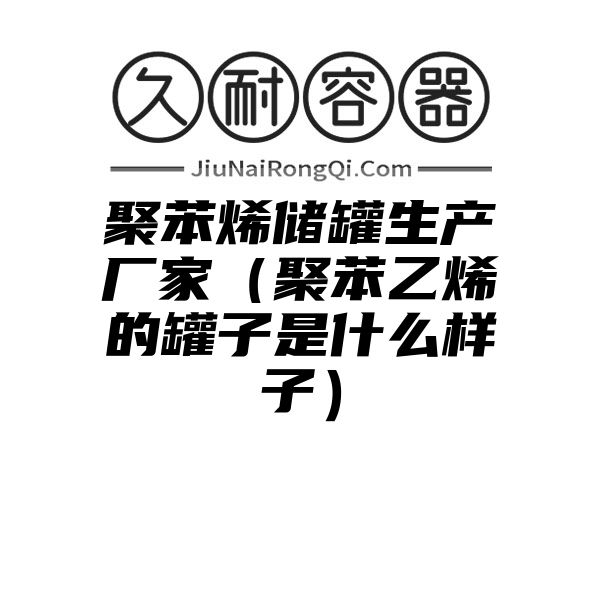 聚苯烯储罐生产厂家（聚苯乙烯的罐子是什么样子）