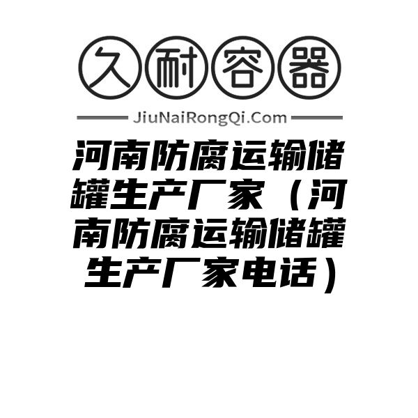 河南防腐运输储罐生产厂家（河南防腐运输储罐生产厂家电话）