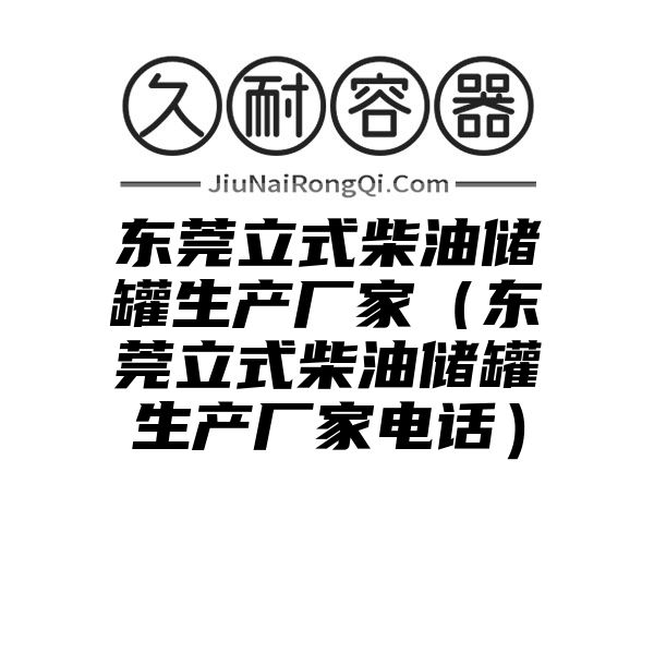 东莞立式柴油储罐生产厂家（东莞立式柴油储罐生产厂家电话）