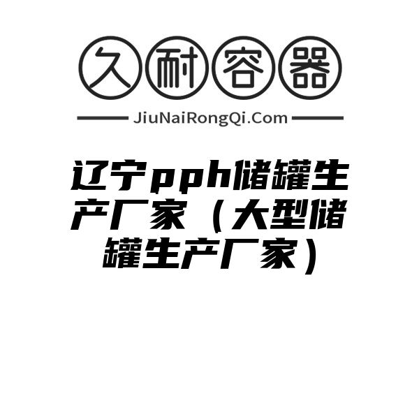 辽宁pph储罐生产厂家（大型储罐生产厂家）