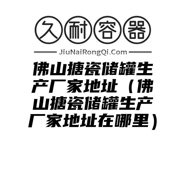 佛山搪瓷储罐生产厂家地址（佛山搪瓷储罐生产厂家地址在哪里）